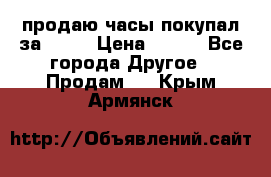 продаю часы покупал за 1500 › Цена ­ 500 - Все города Другое » Продам   . Крым,Армянск